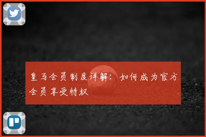 皇马会员制度详解：如何成为官方会员享受特权