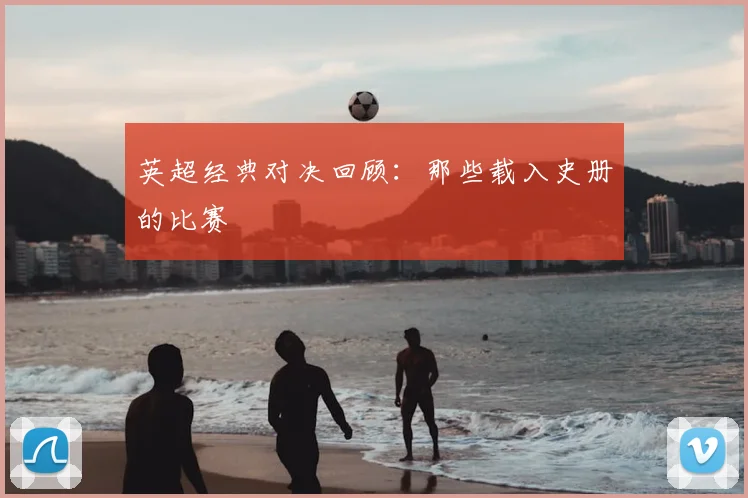 英超经典对决回顾:那些载入史册的比赛
