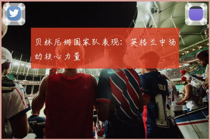 贝林厄姆国家队表现：英格兰中场的核心力量