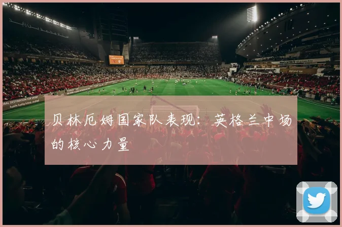 贝林厄姆国家队表现：英格兰中场的核心力量
