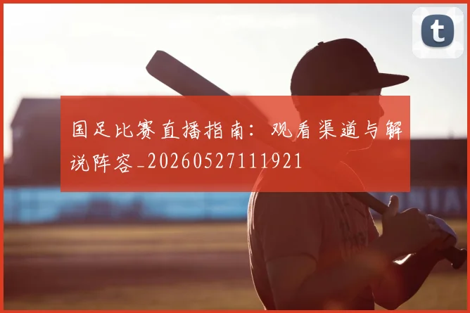 国足比赛直播指南：观看渠道与解说阵容_20260527111921